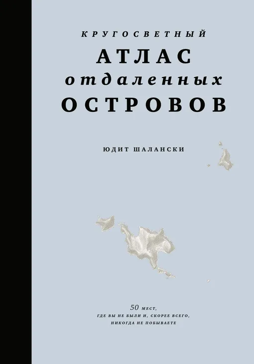 «Кругосветный атлас отдаленных островов: 50 мест, где вы не были и, скорее всего, никогда не побываете», Юдит Шалански «Кругосветный атлас отдаленных островов: 50 мест, где вы не были и, скорее всего, никогда не побываете», Юдит Шалански