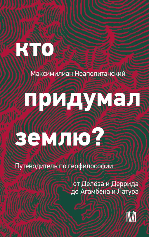 «Кто придумал землю? Путеводитель по геофилософии от Делёза и Деррида до Агамбена и Латура», Максимилиан Неаполитанский «Кто придумал землю? Путеводитель по геофилософии от Делёза и Деррида до Агамбена и Латура», Максимилиан Неаполитанский