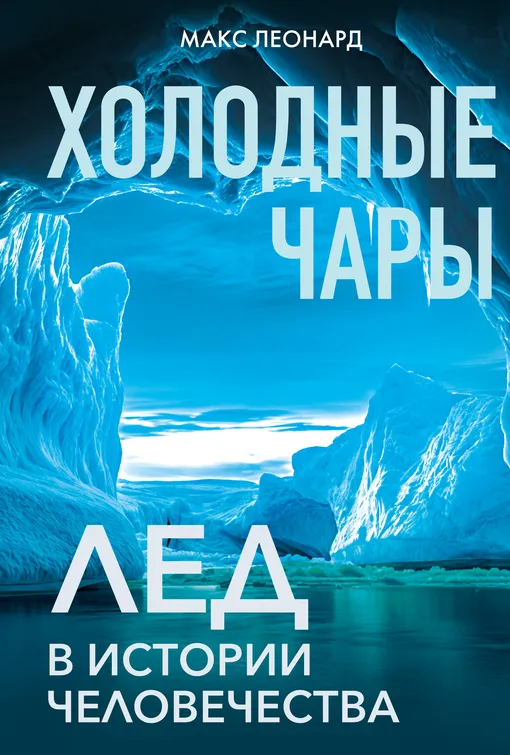 «Холодные чары: Лед в истории человечества», Макс Леонард «Холодные чары: Лед в истории человечества», Макс Леонард