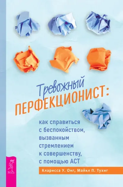 «Тревожный перфекционист. Как справиться с беспокойством, вызванным стремлением к совершенству, с помощью АСТ», Кларисса У. Онг, Майкл П. Тухиг