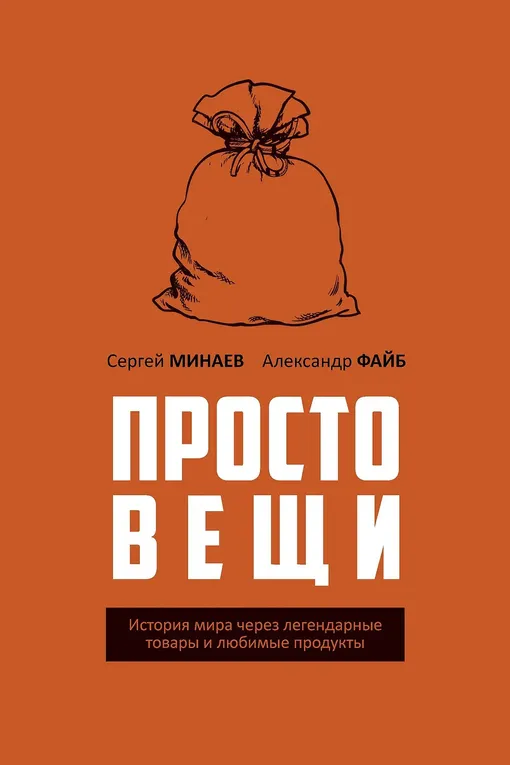 «Простовещи. История мира через легендарные товары и любимые продукты», Сергей Минаев, Александр Файб «Простовещи. История мира через легендарные товары и любимые продукты», Сергей Минаев, Александр Файб